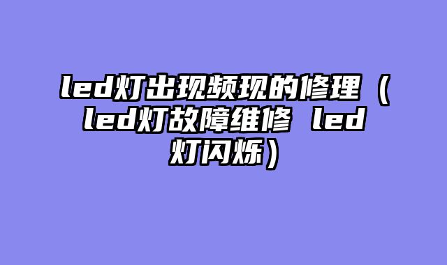 led灯出现频现的修理（led灯故障维修 led灯闪烁）