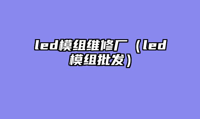led模组维修厂（led模组批发）