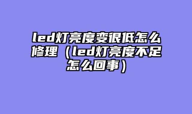 led灯亮度变很低怎么修理（led灯亮度不足怎么回事）
