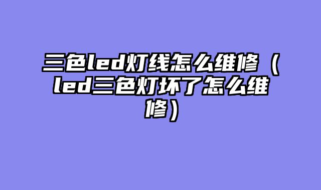 三色led灯线怎么维修（led三色灯坏了怎么维修）