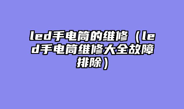 led手电筒的维修（led手电筒维修大全故障排除）
