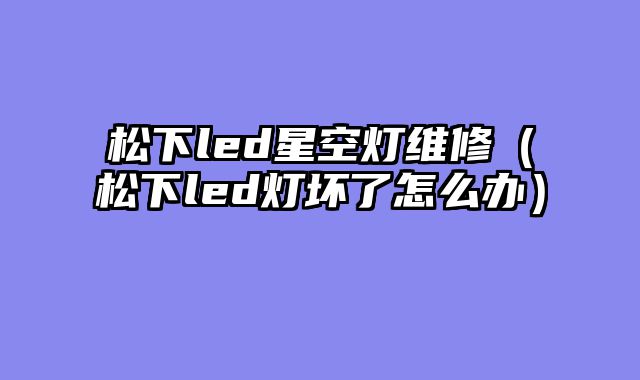 松下led星空灯维修（松下led灯坏了怎么办）