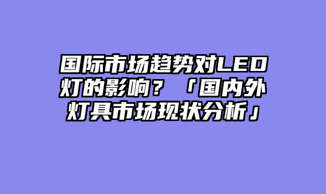 国际市场趋势对LED灯的影响？「国内外灯具市场现状分析」