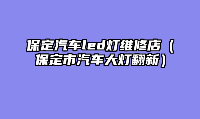 保定汽车led灯维修店（保定市汽车大灯翻新）