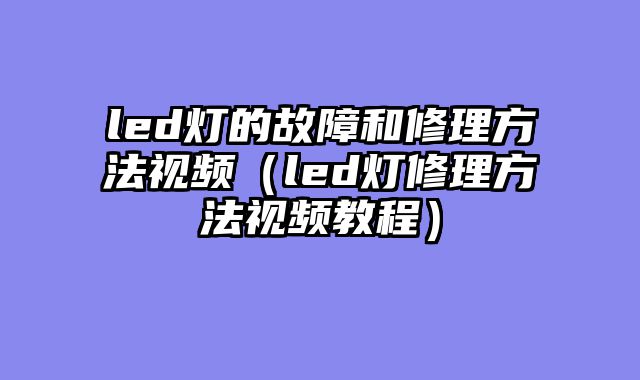 led灯的故障和修理方法视频（led灯修理方法视频教程）