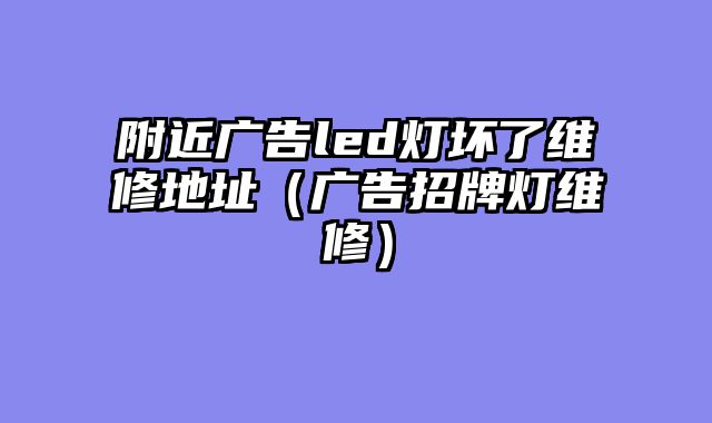 附近广告led灯坏了维修地址（广告招牌灯维修）