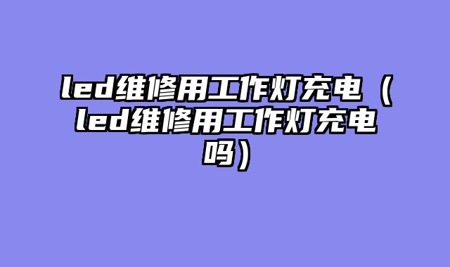 led维修用工作灯充电（led维修用工作灯充电吗）