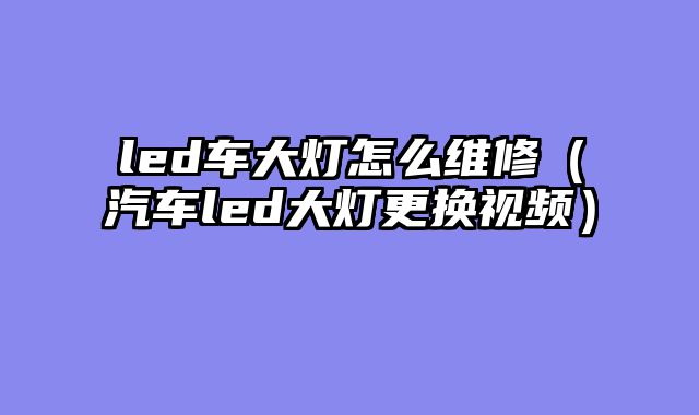 led车大灯怎么维修（汽车led大灯更换视频）
