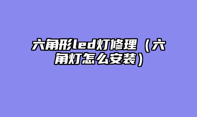 六角形led灯修理（六角灯怎么安装）