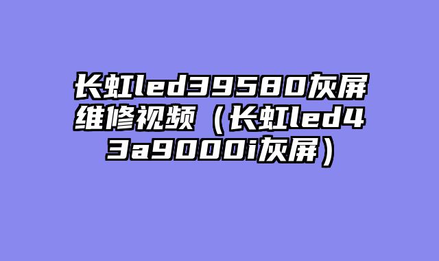 长虹led39580灰屏维修视频（长虹led43a9000i灰屏）