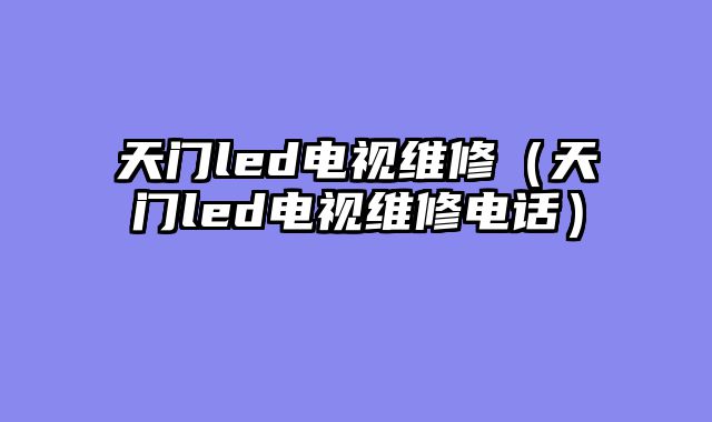 天门led电视维修（天门led电视维修电话）