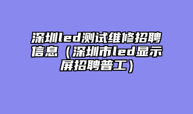 深圳led测试维修招聘信息（深圳市led显示屏招聘普工）