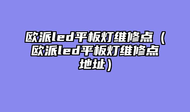 欧派led平板灯维修点（欧派led平板灯维修点地址）