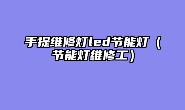 手提维修灯led节能灯（节能灯维修工）