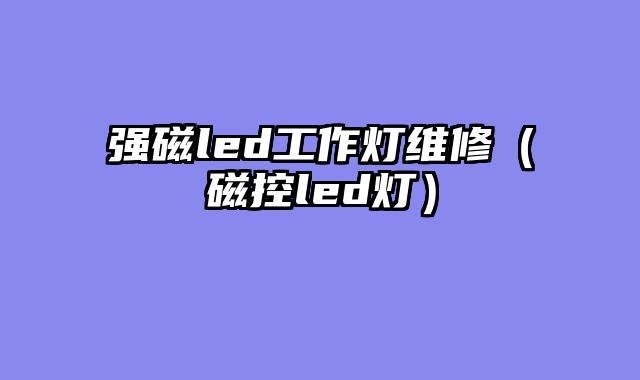 强磁led工作灯维修（磁控led灯）