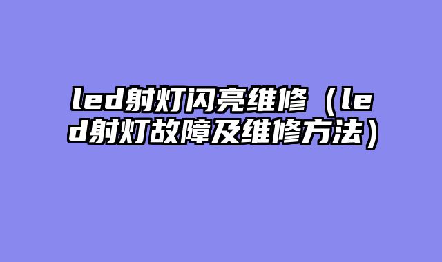 led射灯闪亮维修（led射灯故障及维修方法）