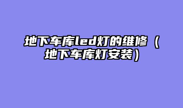地下车库led灯的维修（地下车库灯安装）