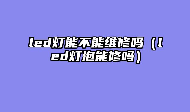 led灯能不能维修吗（led灯泡能修吗）