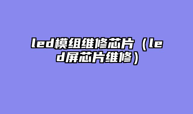 led模组维修芯片（led屏芯片维修）