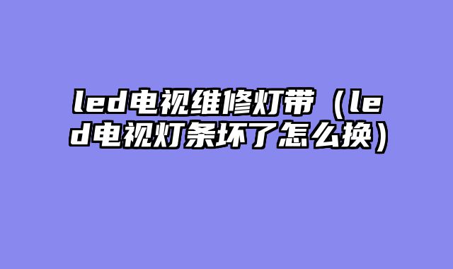 led电视维修灯带（led电视灯条坏了怎么换）