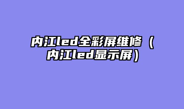 内江led全彩屏维修（内江led显示屏）