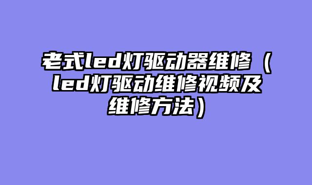 老式led灯驱动器维修（led灯驱动维修视频及维修方法）