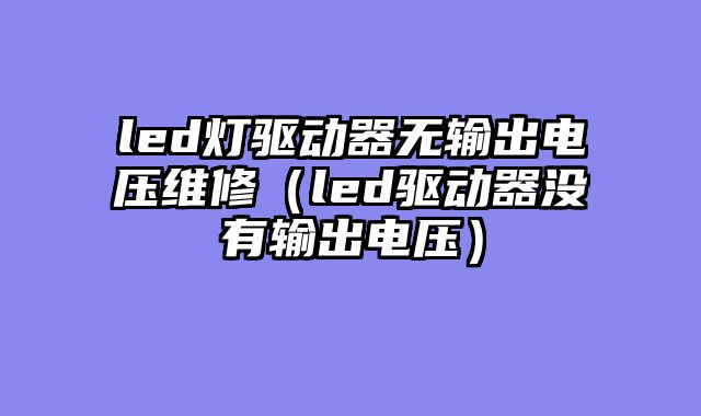 led灯驱动器无输出电压维修（led驱动器没有输出电压）