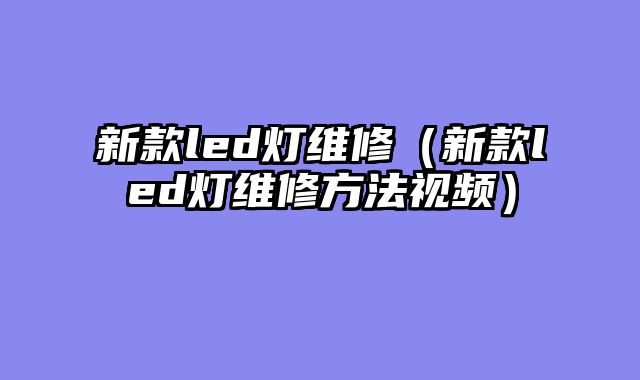 新款led灯维修（新款led灯维修方法视频）