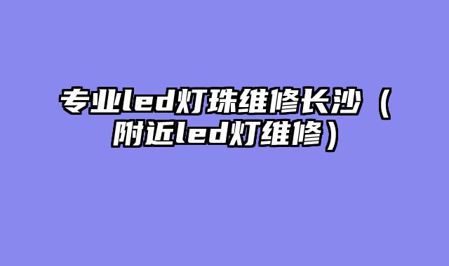 专业led灯珠维修长沙（附近led灯维修）