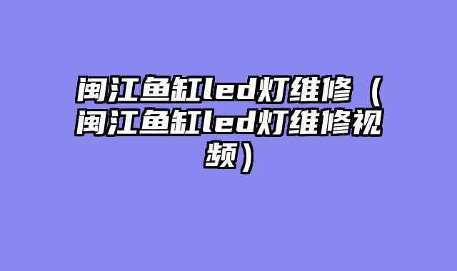 闽江鱼缸led灯维修（闽江鱼缸led灯维修视频）