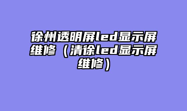 徐州透明屏led显示屏维修（清徐led显示屏维修）