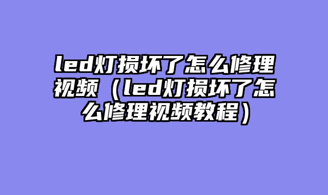 led灯损坏了怎么修理视频（led灯损坏了怎么修理视频教程）