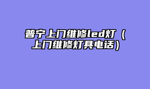 普宁上门维修led灯（上门维修灯具电话）