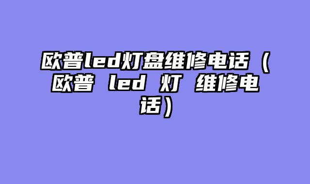 欧普led灯盘维修电话（欧普 led 灯 维修电话）