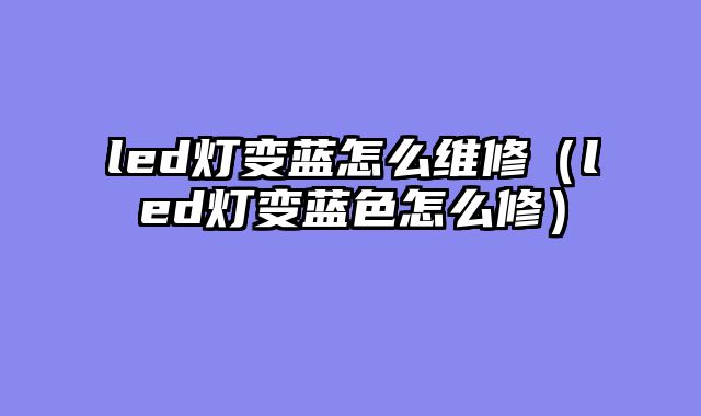 led灯变蓝怎么维修（led灯变蓝色怎么修）