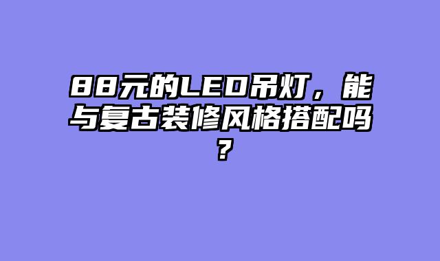 88元的LED吊灯，能与复古装修风格搭配吗？
