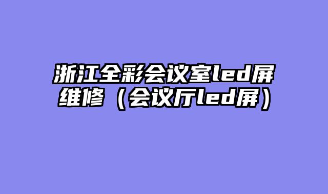 浙江全彩会议室led屏维修（会议厅led屏）