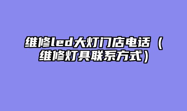 维修led大灯门店电话（维修灯具联系方式）