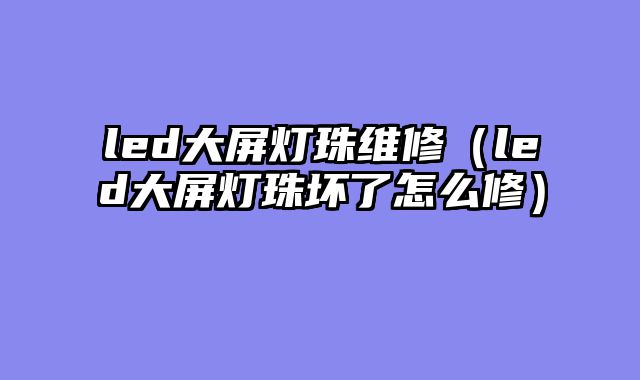 led大屏灯珠维修（led大屏灯珠坏了怎么修）