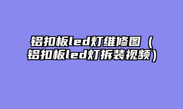 铝扣板led灯维修图（铝扣板led灯拆装视频）