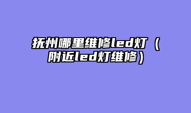抚州哪里维修led灯（附近led灯维修）