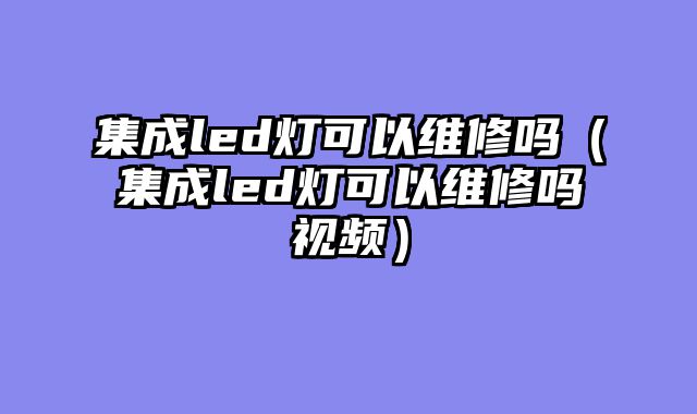 集成led灯可以维修吗（集成led灯可以维修吗视频）