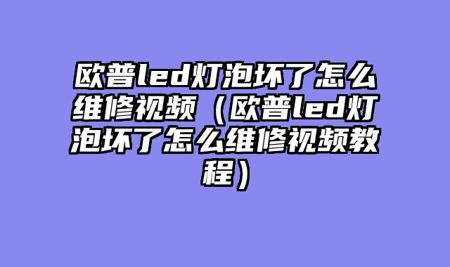 欧普led灯泡坏了怎么维修视频（欧普led灯泡坏了怎么维修视频教程）