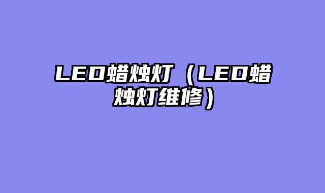 LED蜡烛灯（LED蜡烛灯维修）