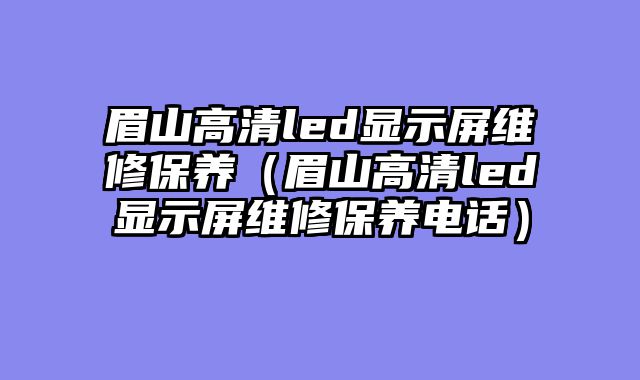 眉山高清led显示屏维修保养（眉山高清led显示屏维修保养电话）
