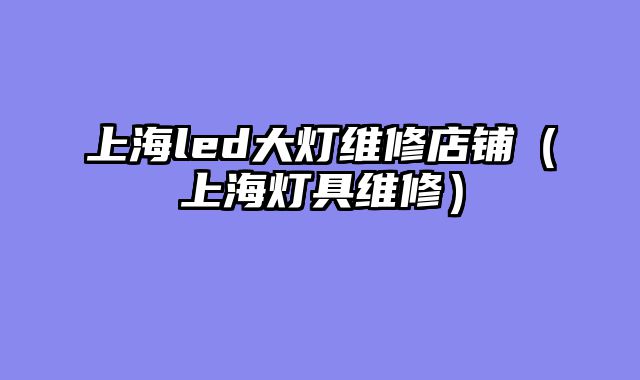 上海led大灯维修店铺（上海灯具维修）