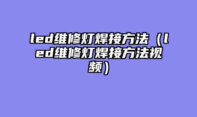 led维修灯焊接方法（led维修灯焊接方法视频）