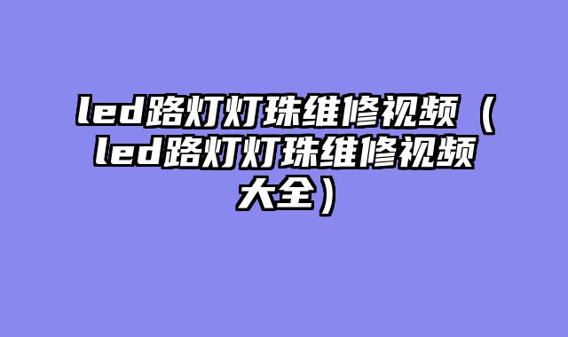 led路灯灯珠维修视频（led路灯灯珠维修视频大全）