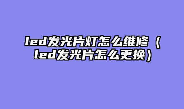 led发光片灯怎么维修（led发光片怎么更换）