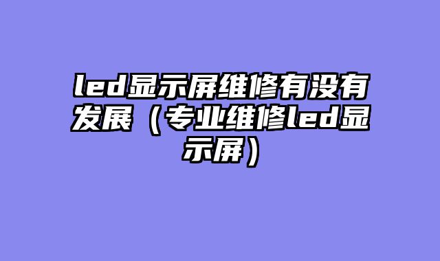 led显示屏维修有没有发展（专业维修led显示屏）